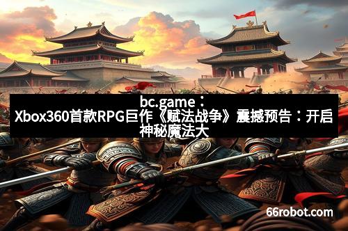 bc.game：Xbox360首款RPG巨作《赋法战争》震撼预告：开启神秘魔法大陆的新篇章